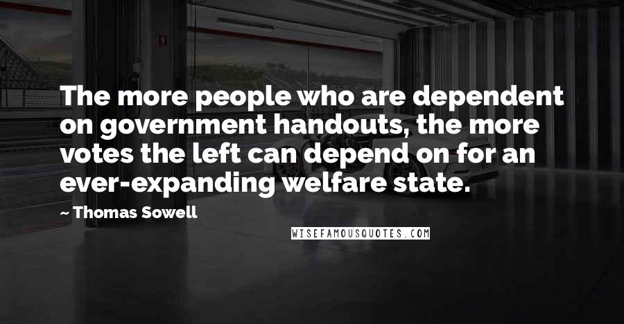 Thomas Sowell Quotes: The more people who are dependent on government handouts, the more votes the left can depend on for an ever-expanding welfare state.