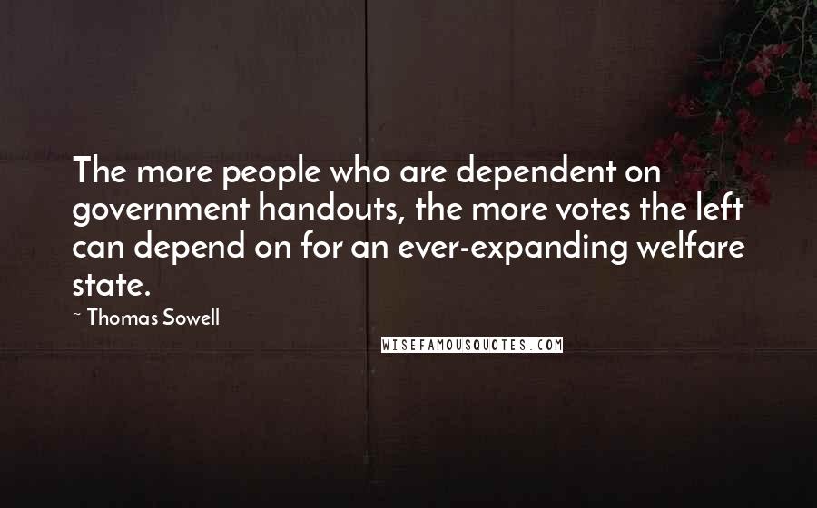 Thomas Sowell Quotes: The more people who are dependent on government handouts, the more votes the left can depend on for an ever-expanding welfare state.