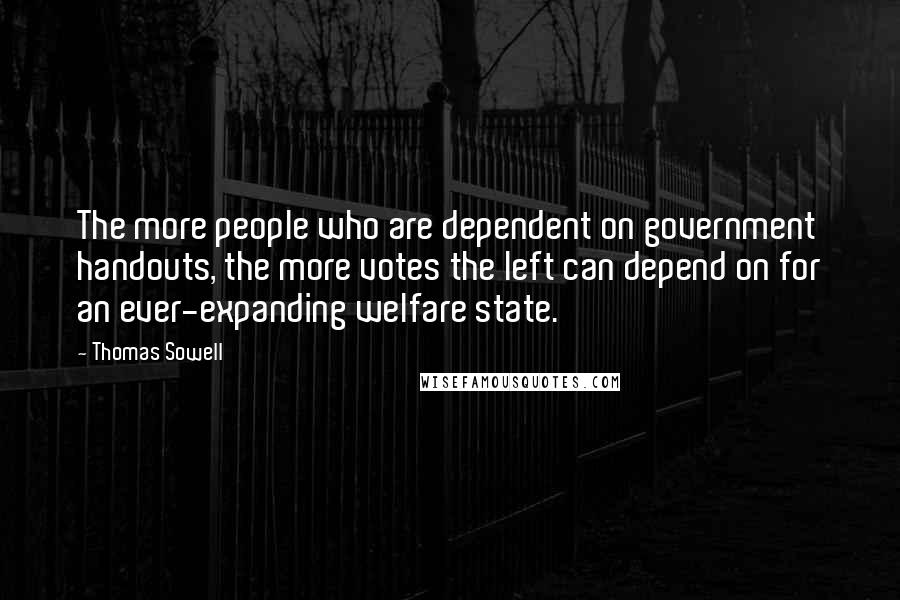 Thomas Sowell Quotes: The more people who are dependent on government handouts, the more votes the left can depend on for an ever-expanding welfare state.