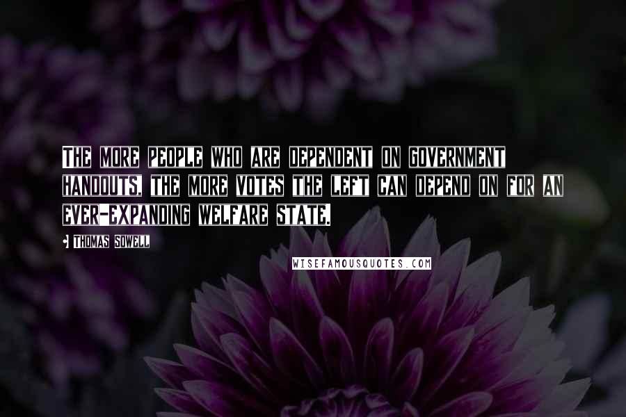 Thomas Sowell Quotes: The more people who are dependent on government handouts, the more votes the left can depend on for an ever-expanding welfare state.