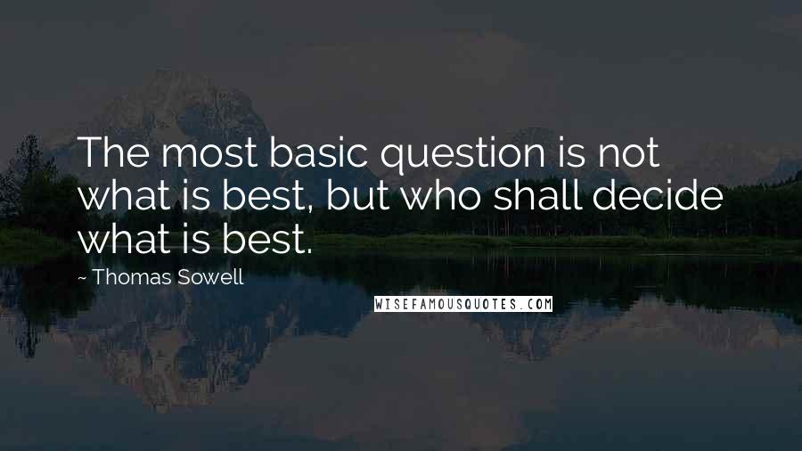 Thomas Sowell Quotes: The most basic question is not what is best, but who shall decide what is best.