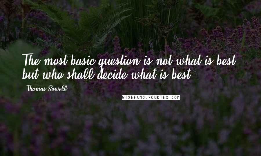 Thomas Sowell Quotes: The most basic question is not what is best, but who shall decide what is best.