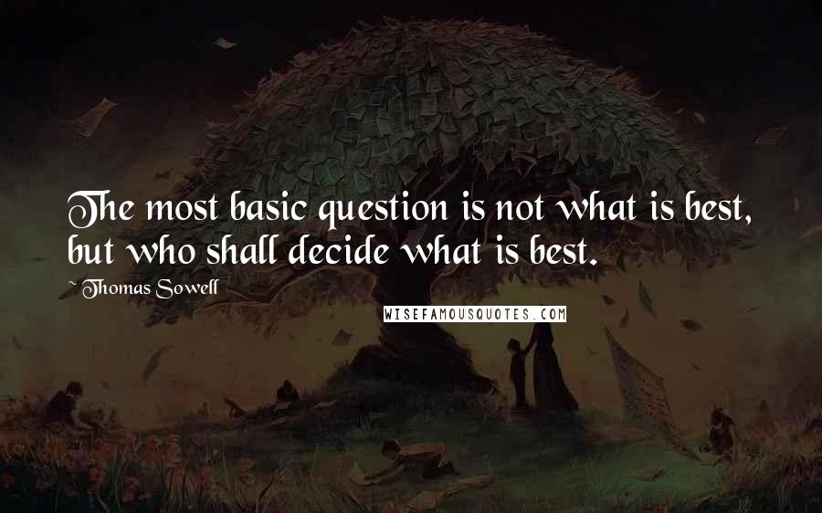 Thomas Sowell Quotes: The most basic question is not what is best, but who shall decide what is best.
