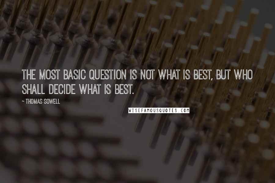 Thomas Sowell Quotes: The most basic question is not what is best, but who shall decide what is best.
