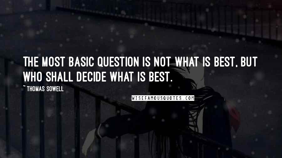 Thomas Sowell Quotes: The most basic question is not what is best, but who shall decide what is best.