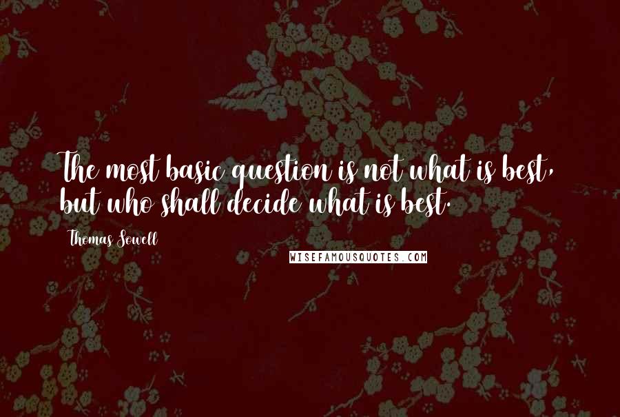 Thomas Sowell Quotes: The most basic question is not what is best, but who shall decide what is best.