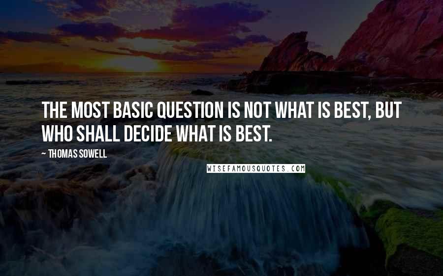 Thomas Sowell Quotes: The most basic question is not what is best, but who shall decide what is best.