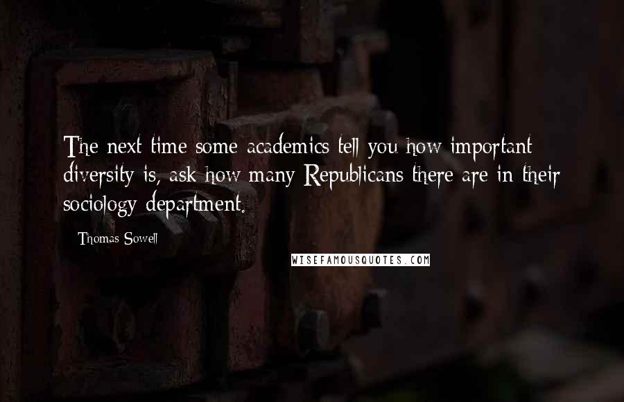 Thomas Sowell Quotes: The next time some academics tell you how important diversity is, ask how many Republicans there are in their sociology department.