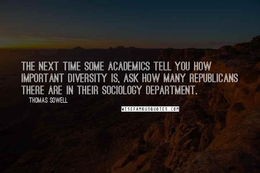 Thomas Sowell Quotes: The next time some academics tell you how important diversity is, ask how many Republicans there are in their sociology department.