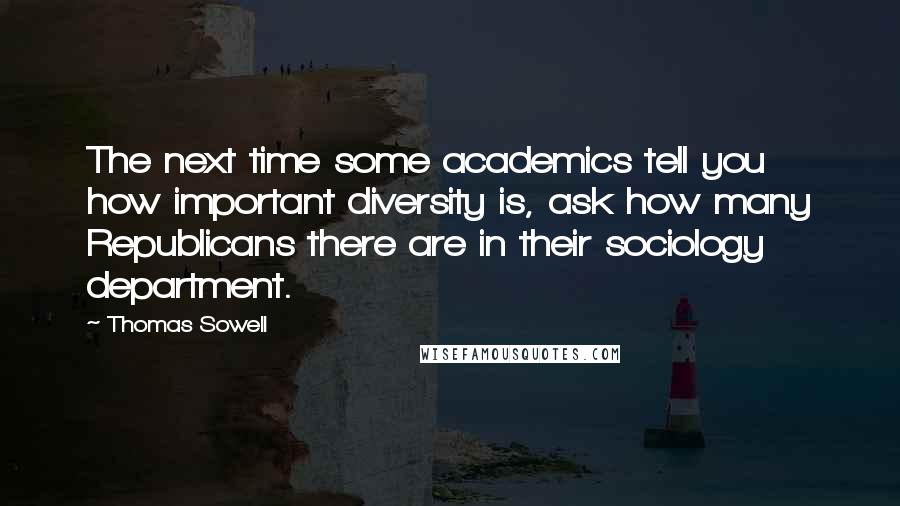 Thomas Sowell Quotes: The next time some academics tell you how important diversity is, ask how many Republicans there are in their sociology department.