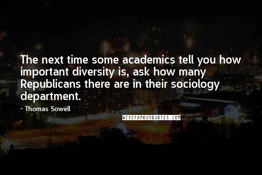 Thomas Sowell Quotes: The next time some academics tell you how important diversity is, ask how many Republicans there are in their sociology department.