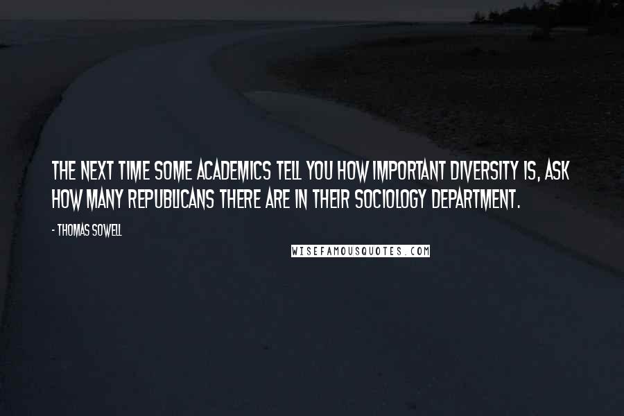 Thomas Sowell Quotes: The next time some academics tell you how important diversity is, ask how many Republicans there are in their sociology department.