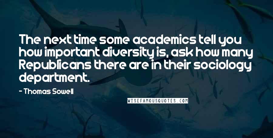Thomas Sowell Quotes: The next time some academics tell you how important diversity is, ask how many Republicans there are in their sociology department.
