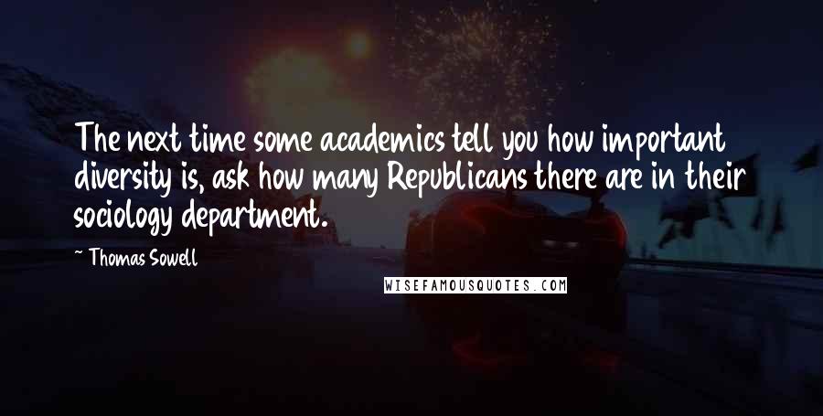 Thomas Sowell Quotes: The next time some academics tell you how important diversity is, ask how many Republicans there are in their sociology department.