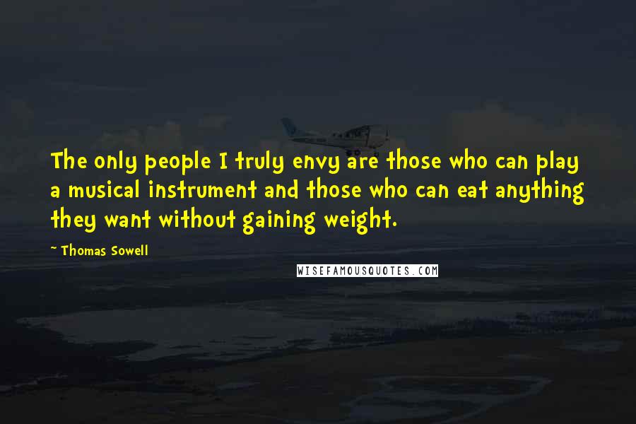 Thomas Sowell Quotes: The only people I truly envy are those who can play a musical instrument and those who can eat anything they want without gaining weight.