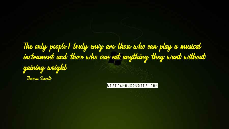 Thomas Sowell Quotes: The only people I truly envy are those who can play a musical instrument and those who can eat anything they want without gaining weight.