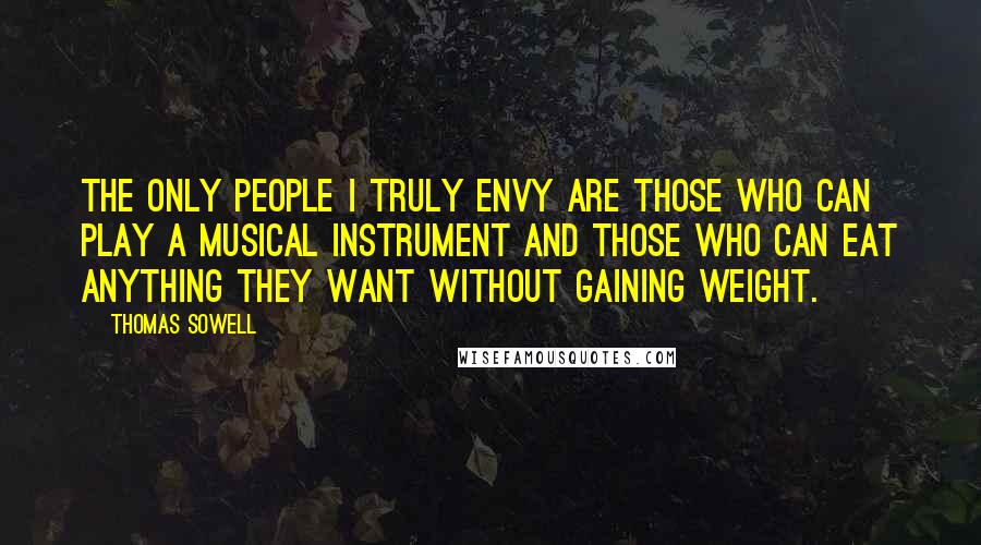 Thomas Sowell Quotes: The only people I truly envy are those who can play a musical instrument and those who can eat anything they want without gaining weight.