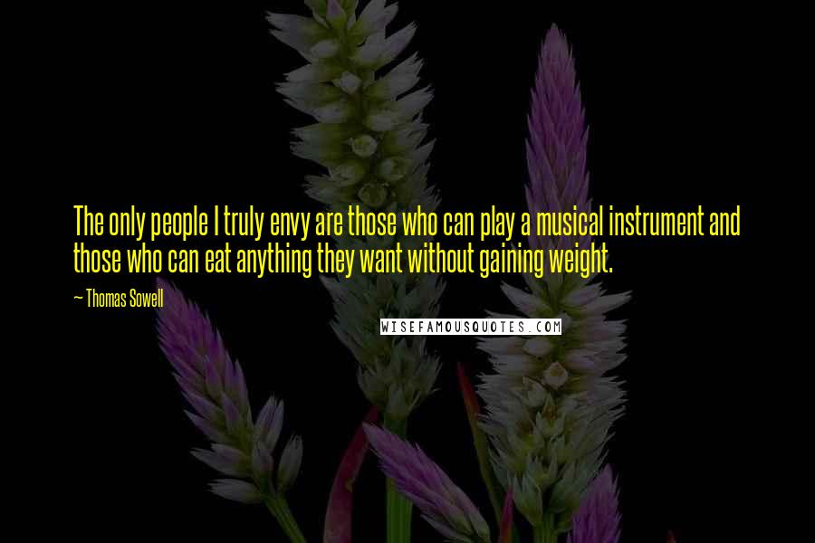 Thomas Sowell Quotes: The only people I truly envy are those who can play a musical instrument and those who can eat anything they want without gaining weight.