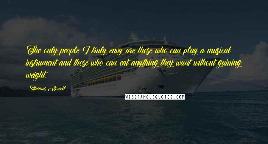 Thomas Sowell Quotes: The only people I truly envy are those who can play a musical instrument and those who can eat anything they want without gaining weight.