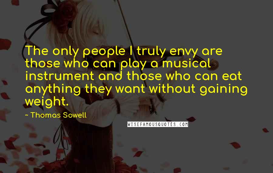 Thomas Sowell Quotes: The only people I truly envy are those who can play a musical instrument and those who can eat anything they want without gaining weight.