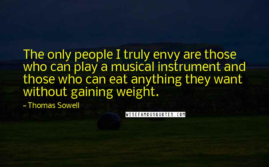 Thomas Sowell Quotes: The only people I truly envy are those who can play a musical instrument and those who can eat anything they want without gaining weight.