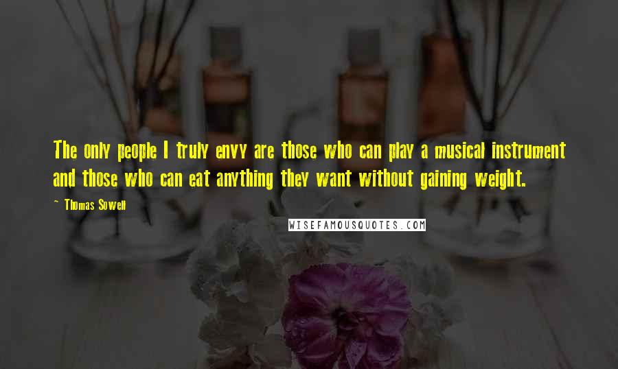 Thomas Sowell Quotes: The only people I truly envy are those who can play a musical instrument and those who can eat anything they want without gaining weight.