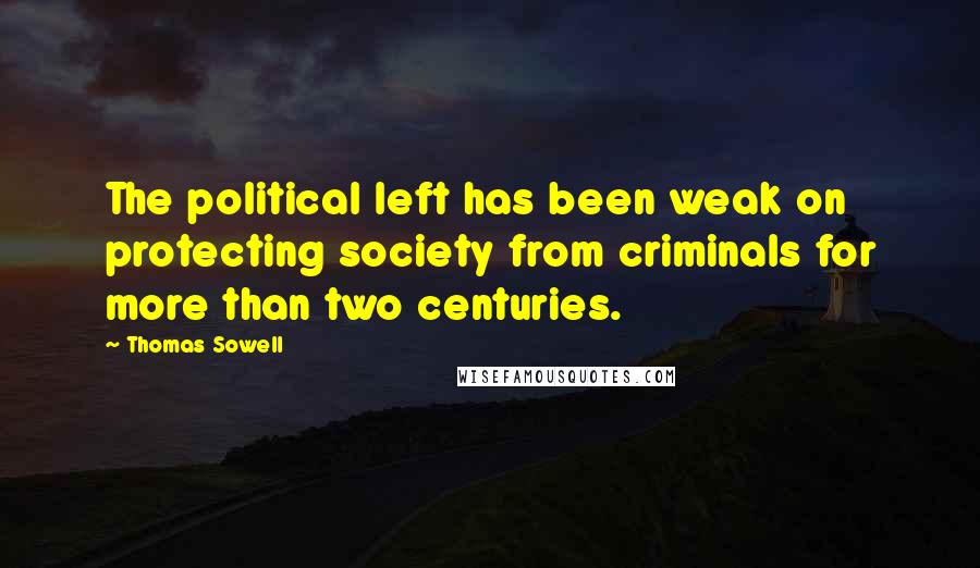 Thomas Sowell Quotes: The political left has been weak on protecting society from criminals for more than two centuries.