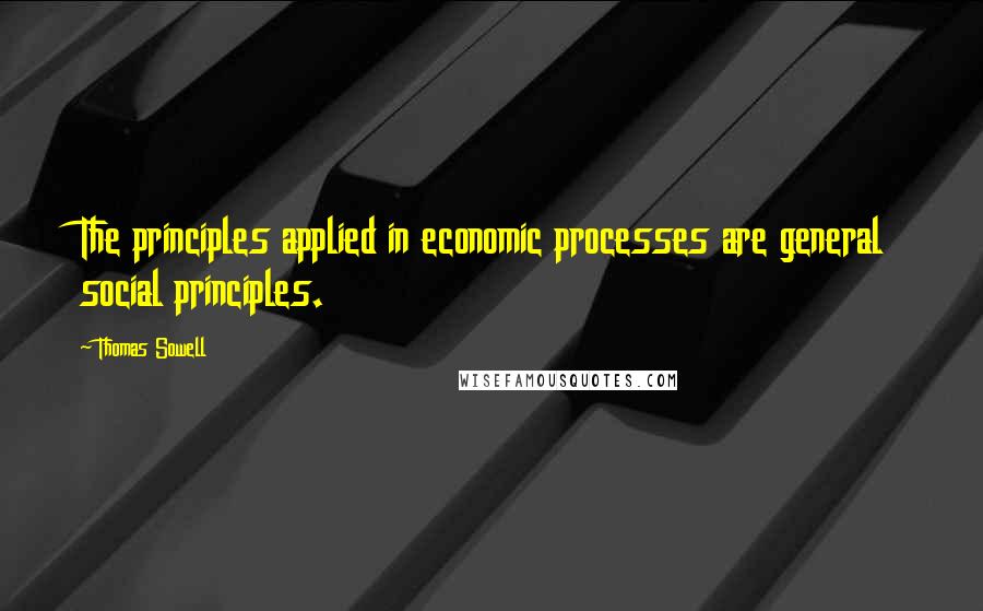 Thomas Sowell Quotes: The principles applied in economic processes are general social principles.