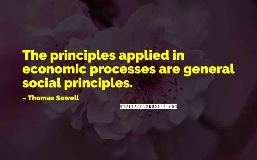 Thomas Sowell Quotes: The principles applied in economic processes are general social principles.