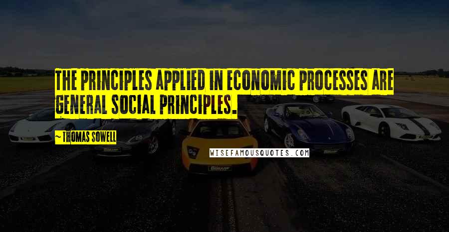 Thomas Sowell Quotes: The principles applied in economic processes are general social principles.