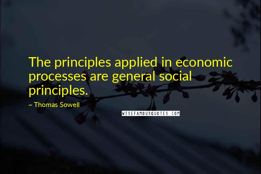 Thomas Sowell Quotes: The principles applied in economic processes are general social principles.