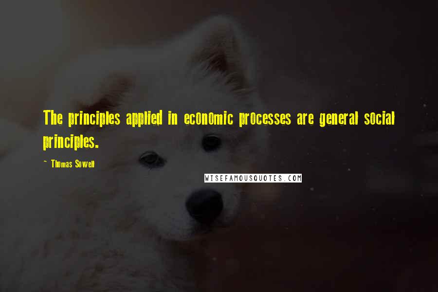 Thomas Sowell Quotes: The principles applied in economic processes are general social principles.