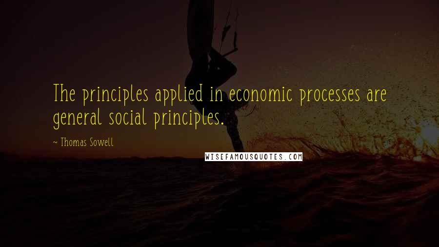 Thomas Sowell Quotes: The principles applied in economic processes are general social principles.