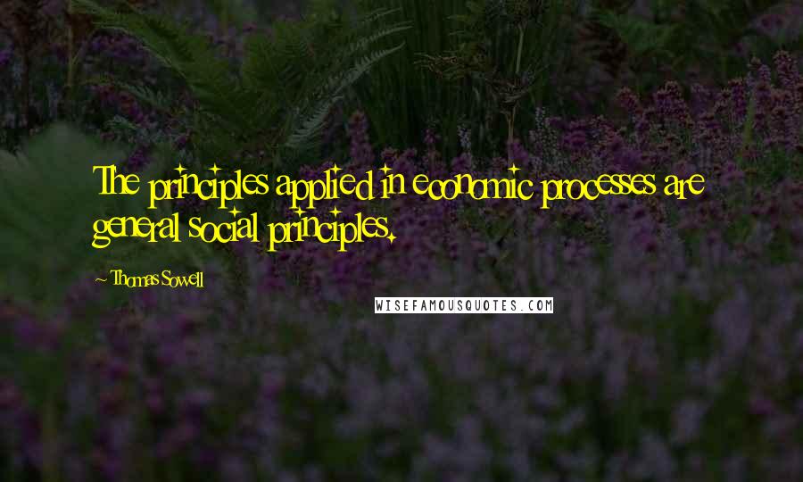 Thomas Sowell Quotes: The principles applied in economic processes are general social principles.