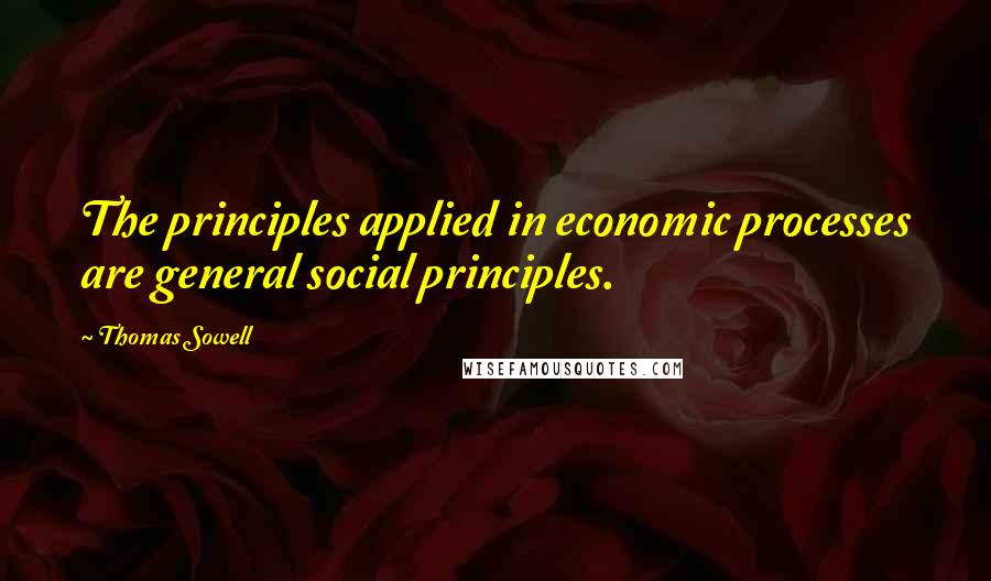 Thomas Sowell Quotes: The principles applied in economic processes are general social principles.