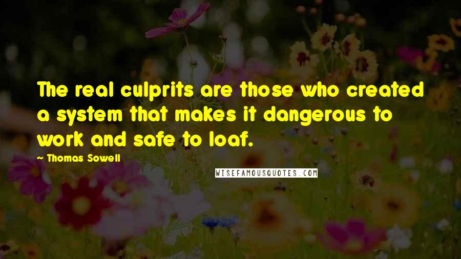 Thomas Sowell Quotes: The real culprits are those who created a system that makes it dangerous to work and safe to loaf.