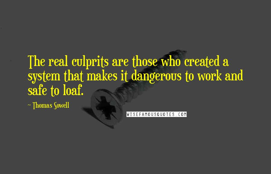 Thomas Sowell Quotes: The real culprits are those who created a system that makes it dangerous to work and safe to loaf.