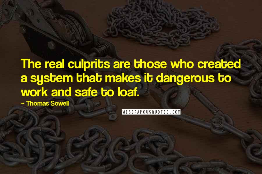Thomas Sowell Quotes: The real culprits are those who created a system that makes it dangerous to work and safe to loaf.