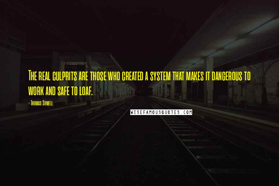 Thomas Sowell Quotes: The real culprits are those who created a system that makes it dangerous to work and safe to loaf.