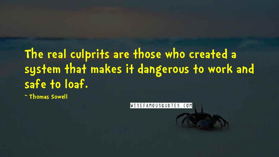 Thomas Sowell Quotes: The real culprits are those who created a system that makes it dangerous to work and safe to loaf.