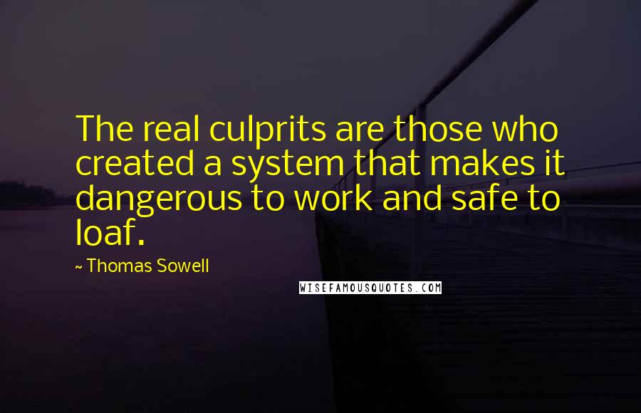 Thomas Sowell Quotes: The real culprits are those who created a system that makes it dangerous to work and safe to loaf.