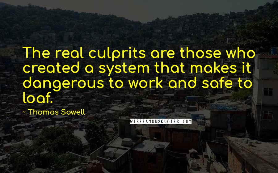 Thomas Sowell Quotes: The real culprits are those who created a system that makes it dangerous to work and safe to loaf.