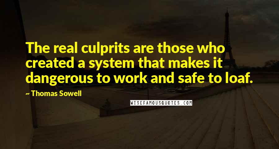 Thomas Sowell Quotes: The real culprits are those who created a system that makes it dangerous to work and safe to loaf.