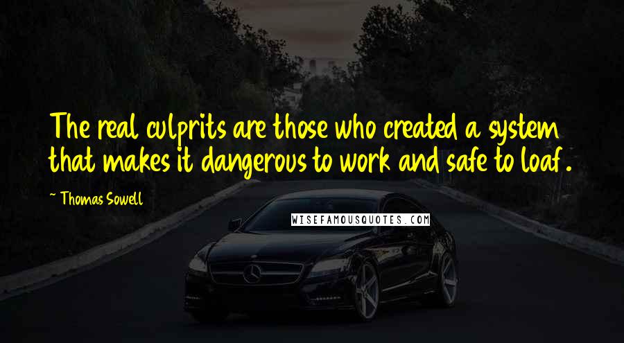 Thomas Sowell Quotes: The real culprits are those who created a system that makes it dangerous to work and safe to loaf.