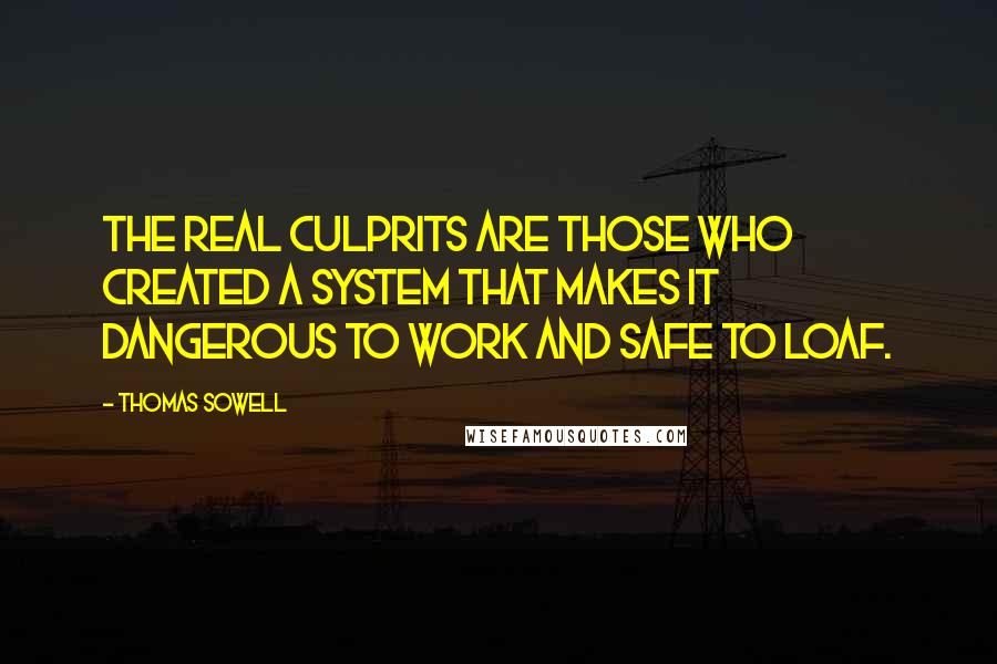 Thomas Sowell Quotes: The real culprits are those who created a system that makes it dangerous to work and safe to loaf.
