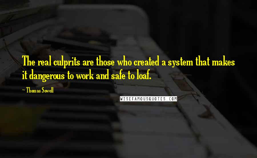 Thomas Sowell Quotes: The real culprits are those who created a system that makes it dangerous to work and safe to loaf.