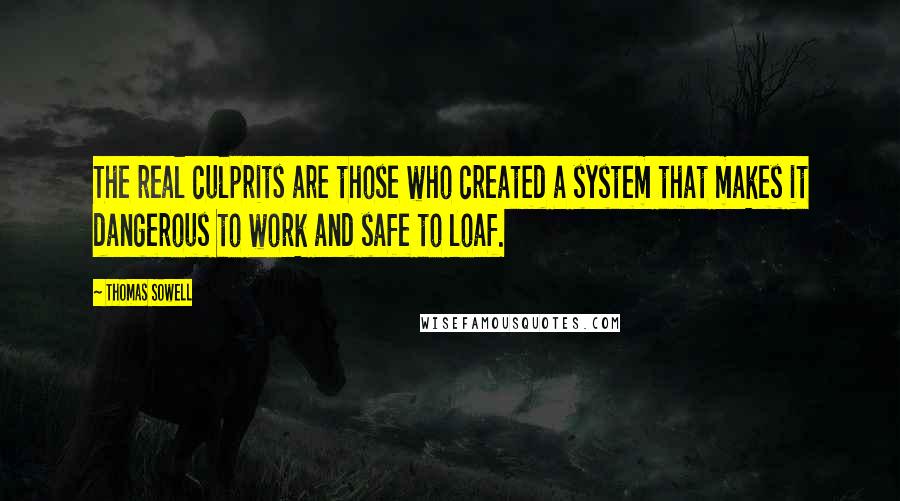 Thomas Sowell Quotes: The real culprits are those who created a system that makes it dangerous to work and safe to loaf.