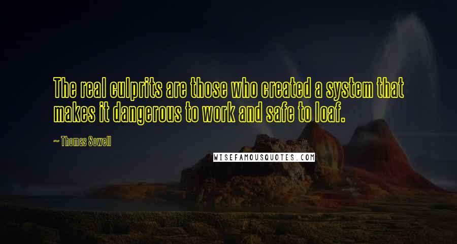 Thomas Sowell Quotes: The real culprits are those who created a system that makes it dangerous to work and safe to loaf.