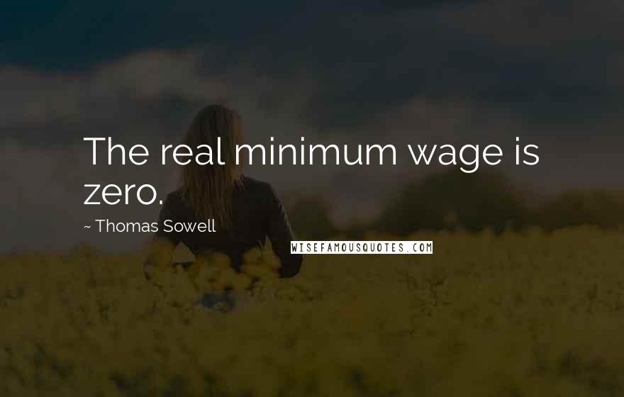 Thomas Sowell Quotes: The real minimum wage is zero.