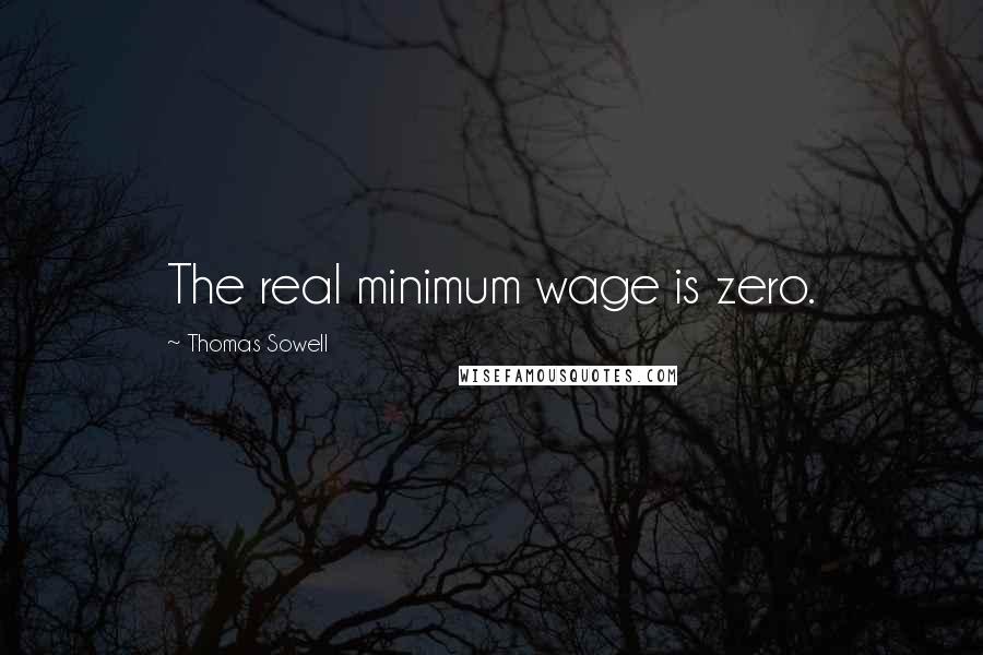 Thomas Sowell Quotes: The real minimum wage is zero.